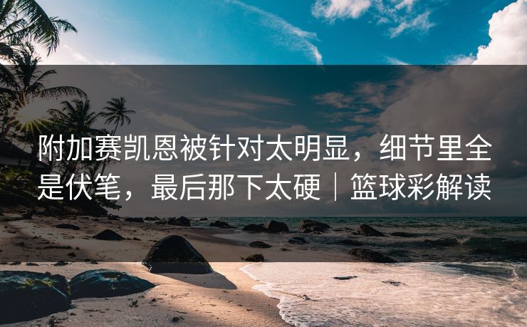 附加赛凯恩被针对太明显，细节里全是伏笔，最后那下太硬｜篮球彩解读  第1张