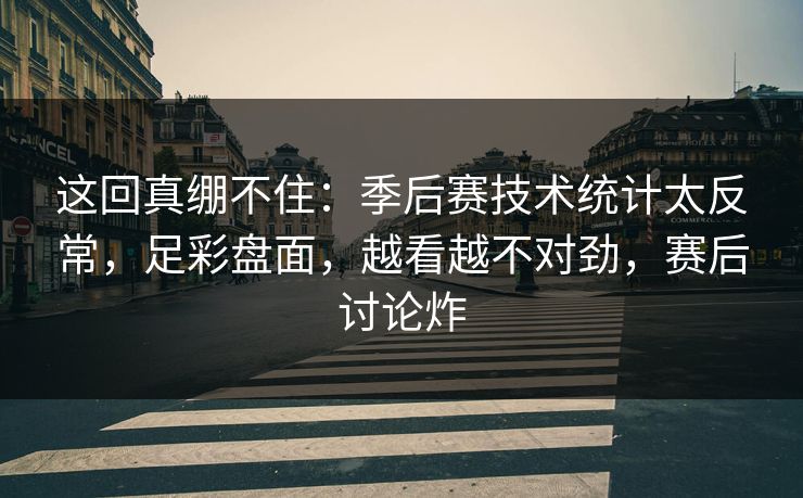 这回真绷不住：季后赛技术统计太反常，足彩盘面，越看越不对劲，赛后讨论炸  第1张