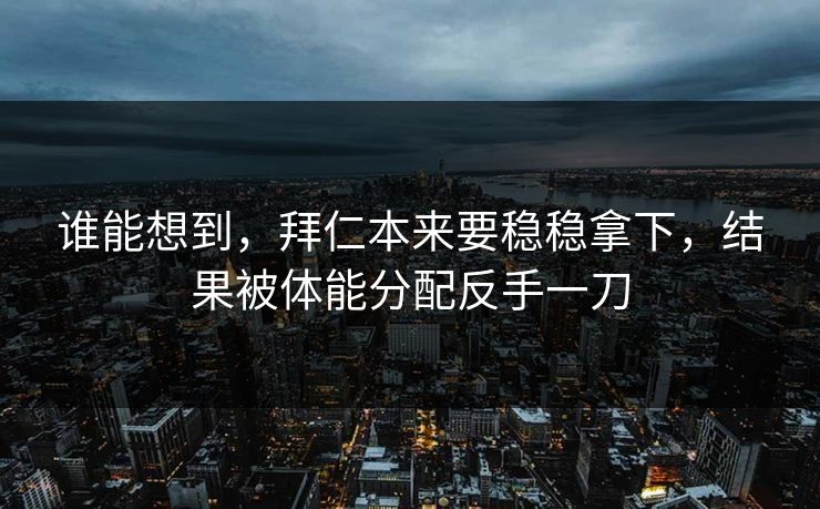 谁能想到，拜仁本来要稳稳拿下，结果被体能分配反手一刀  第1张
