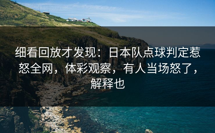 细看回放才发现：日本队点球判定惹怒全网，体彩观察，有人当场怒了，解释也  第1张