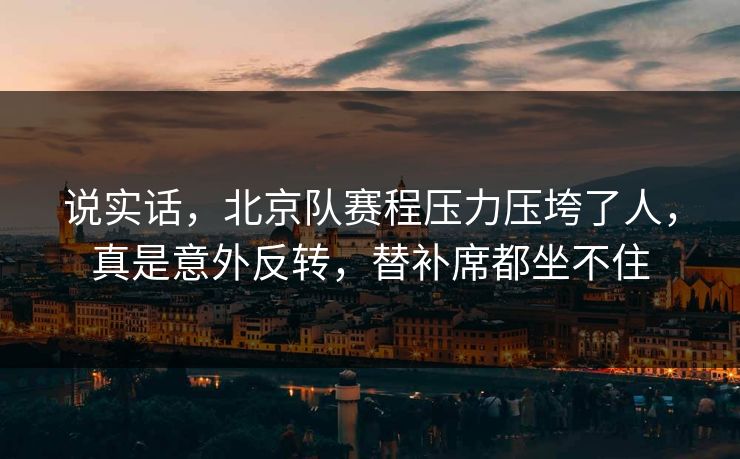 说实话，北京队赛程压力压垮了人，真是意外反转，替补席都坐不住  第1张