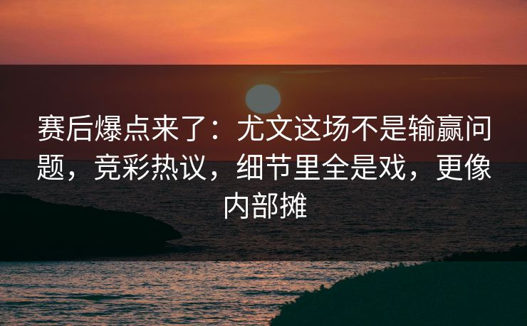 赛后爆点来了：尤文这场不是输赢问题，竞彩热议，细节里全是戏，更像内部摊