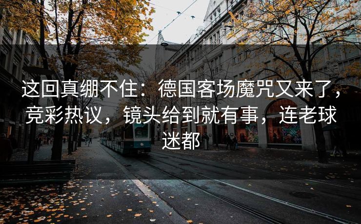这回真绷不住：德国客场魔咒又来了，竞彩热议，镜头给到就有事，连老球迷都