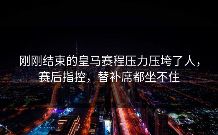 刚刚结束的皇马赛程压力压垮了人，赛后指控，替补席都坐不住