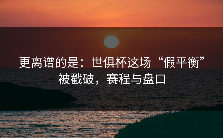 更离谱的是：世俱杯这场“假平衡”被戳破，赛程与盘口  第1张