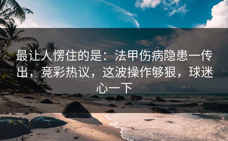 最让人愣住的是：法甲伤病隐患一传出，竞彩热议，这波操作够狠，球迷心一下  第1张