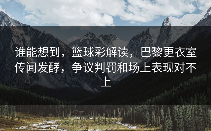 谁能想到，篮球彩解读，巴黎更衣室传闻发酵，争议判罚和场上表现对不上  第1张