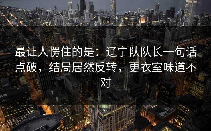 最让人愣住的是：辽宁队队长一句话点破，结局居然反转，更衣室味道不对  第1张