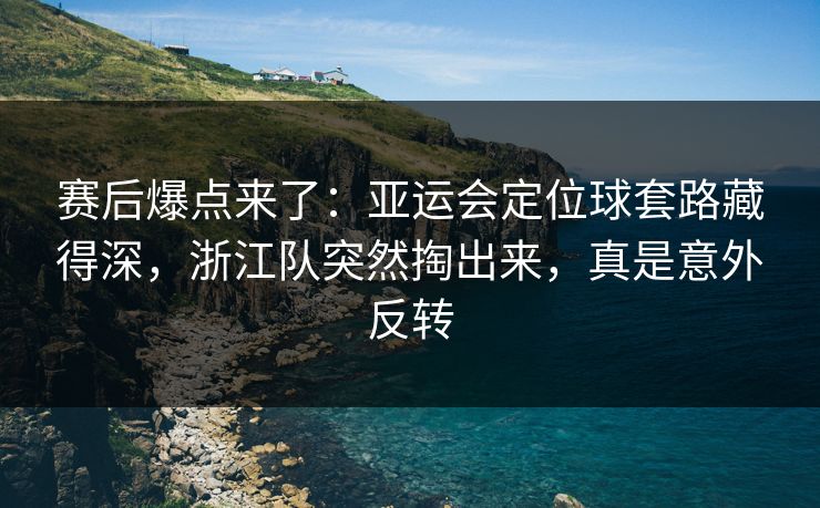 赛后爆点来了：亚运会定位球套路藏得深，浙江队突然掏出来，真是意外反转  第1张
