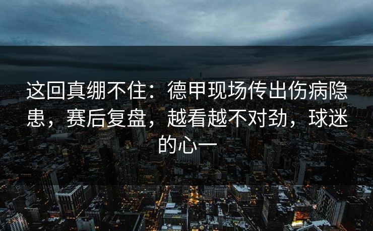 这回真绷不住：德甲现场传出伤病隐患，赛后复盘，越看越不对劲，球迷的心一  第1张