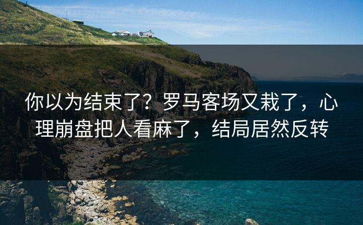 你以为结束了？罗马客场又栽了，心理崩盘把人看麻了，结局居然反转  第1张