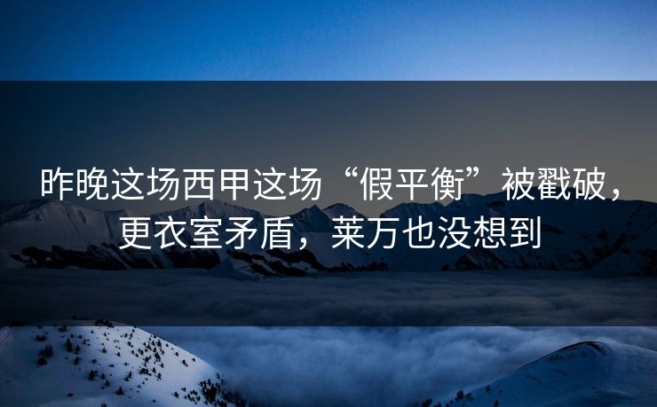 昨晚这场西甲这场“假平衡”被戳破，更衣室矛盾，莱万也没想到  第1张