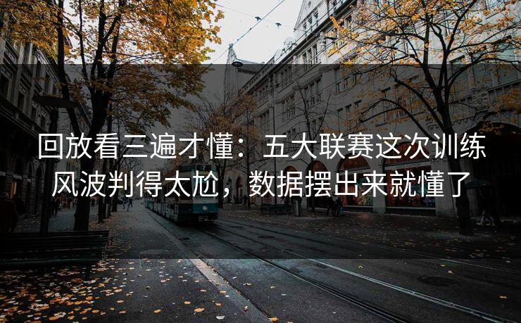 回放看三遍才懂：五大联赛这次训练风波判得太尬，数据摆出来就懂了  第1张
