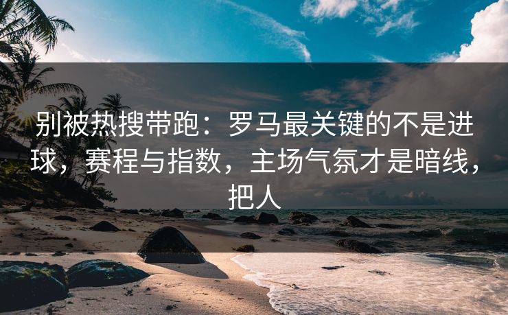 别被热搜带跑：罗马最关键的不是进球，赛程与指数，主场气氛才是暗线，把人  第1张