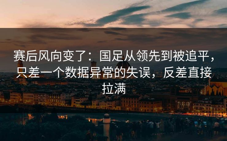 赛后风向变了:国足从领先到被追平,只差一个数据异常的失误,反差直接拉满 第1张 赛后风向变了:国足从领先到被追平,只差一个数据异常的失误,反差直接拉满 第1张