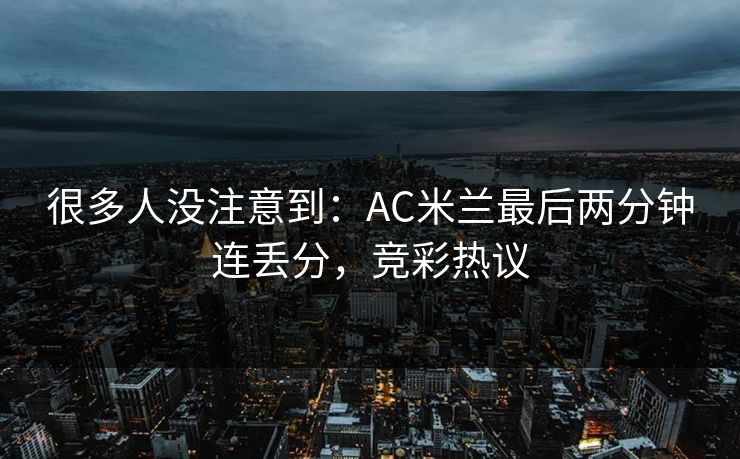 很多人没注意到：AC米兰最后两分钟连丢分，竞彩热议  第1张