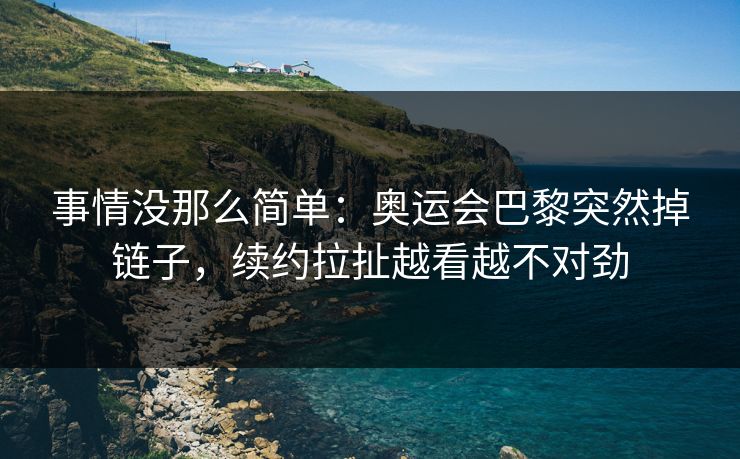事情没那么简单：奥运会巴黎突然掉链子，续约拉扯越看越不对劲  第1张
