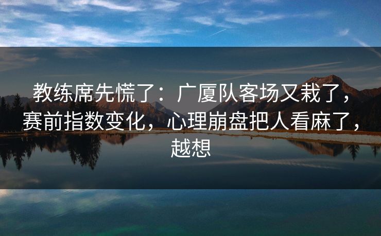 教练席先慌了：广厦队客场又栽了，赛前指数变化，心理崩盘把人看麻了，越想  第1张