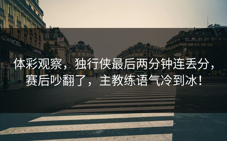 体彩观察,独行侠最后两分钟连丢分,赛后吵翻了,主教练语气冷到冰! 第1张 体彩观察,独行侠最后两分钟连丢分,赛后吵翻了,主教练语气冷到冰! 第1张