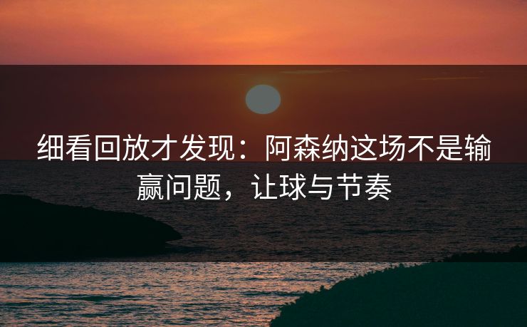 细看回放才发现：阿森纳这场不是输赢问题，让球与节奏  第1张