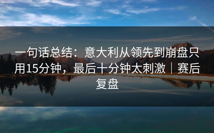 一句话总结：意大利从领先到崩盘只用15分钟，最后十分钟太刺激｜赛后复盘  第1张