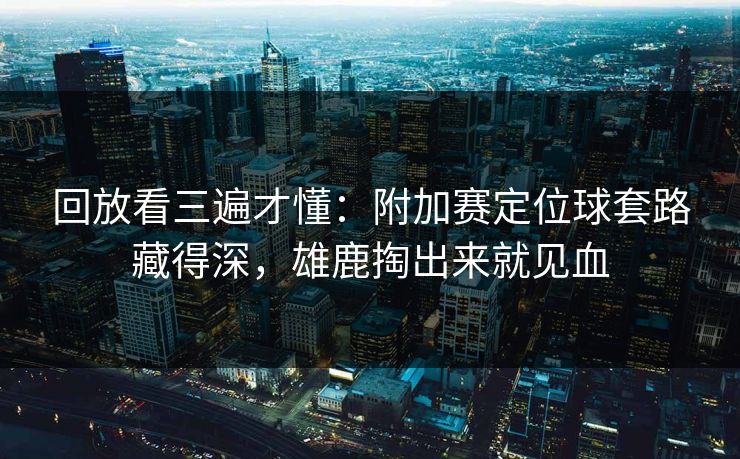 回放看三遍才懂：附加赛定位球套路藏得深，雄鹿掏出来就见血  第1张