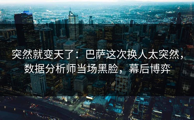 突然就变天了：巴萨这次换人太突然，数据分析师当场黑脸，幕后博弈  第1张