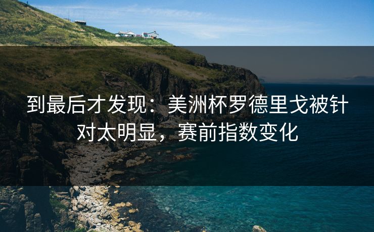 到最后才发现：美洲杯罗德里戈被针对太明显，赛前指数变化  第1张