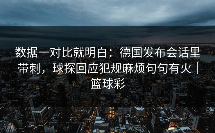 数据一对比就明白：德国发布会话里带刺，球探回应犯规麻烦句句有火｜篮球彩  第1张