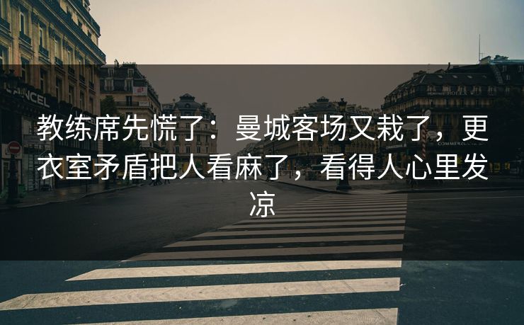 教练席先慌了：曼城客场又栽了，更衣室矛盾把人看麻了，看得人心里发凉  第1张