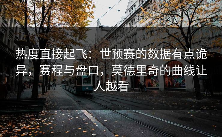 热度直接起飞：世预赛的数据有点诡异，赛程与盘口，莫德里奇的曲线让人越看  第1张