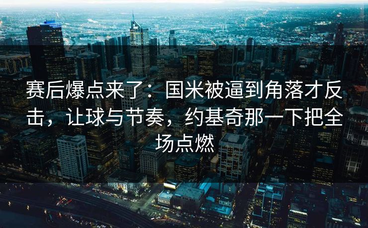 赛后爆点来了：国米被逼到角落才反击，让球与节奏，约基奇那一下把全场点燃  第1张