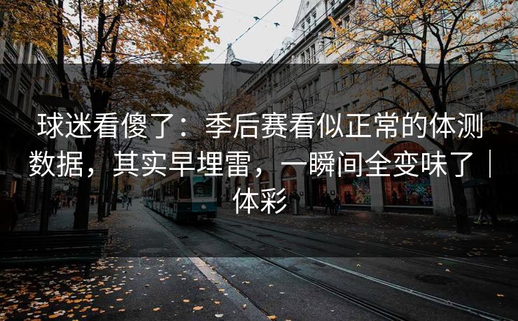 球迷看傻了:季后赛看似正常的体测数据,其实早埋雷,一瞬间全变味了|体彩 第1张 球迷看傻了:季后赛看似正常的体测数据,其实早埋雷,一瞬间全变味了|体彩 第1张