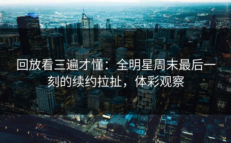 回放看三遍才懂:全明星周末最后一刻的续约拉扯,体彩观察 第1张 回放看三遍才懂:全明星周末最后一刻的续约拉扯,体彩观察 第1张