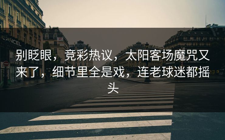 别眨眼,竞彩热议,太阳客场魔咒又来了,细节里全是戏,连老球迷都摇头 第1张 别眨眼,竞彩热议,太阳客场魔咒又来了,细节里全是戏,连老球迷都摇头 第1张